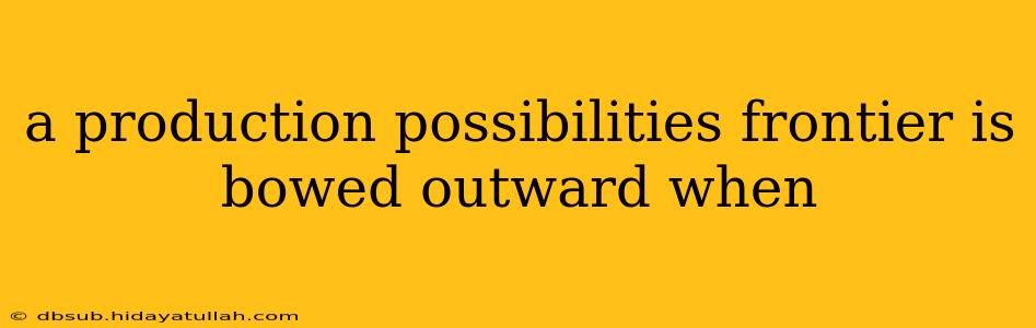 a production possibilities frontier is bowed outward when