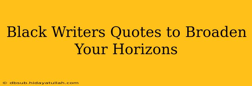 Black Writers Quotes to Broaden Your Horizons