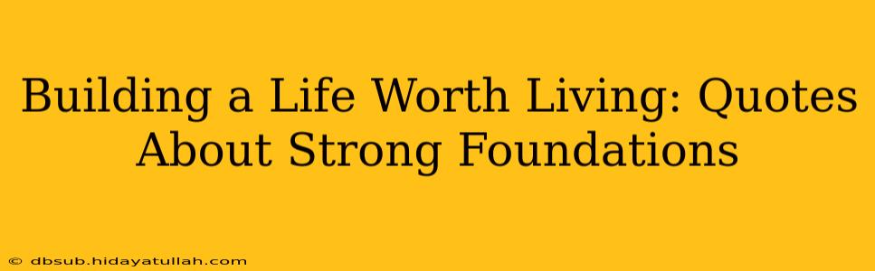 Building a Life Worth Living: Quotes About Strong Foundations