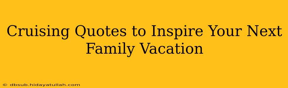 Cruising Quotes to Inspire Your Next Family Vacation