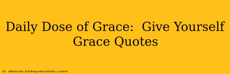 Daily Dose of Grace:  Give Yourself Grace Quotes