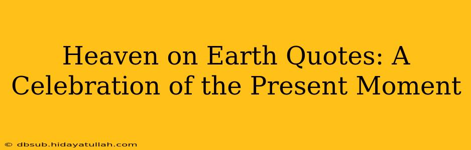 Heaven on Earth Quotes: A Celebration of the Present Moment