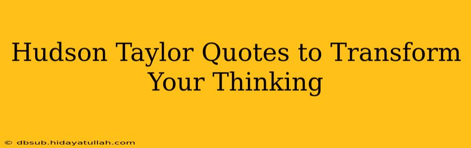 Hudson Taylor Quotes to Transform Your Thinking