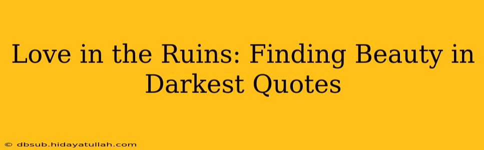 Love in the Ruins: Finding Beauty in Darkest Quotes
