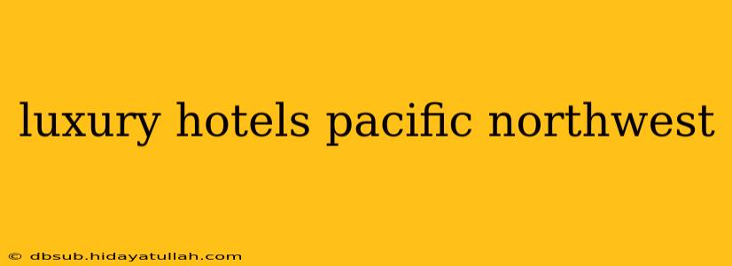 luxury hotels pacific northwest