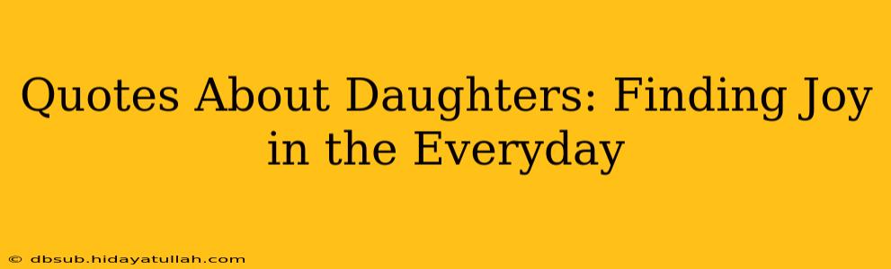 Quotes About Daughters: Finding Joy in the Everyday