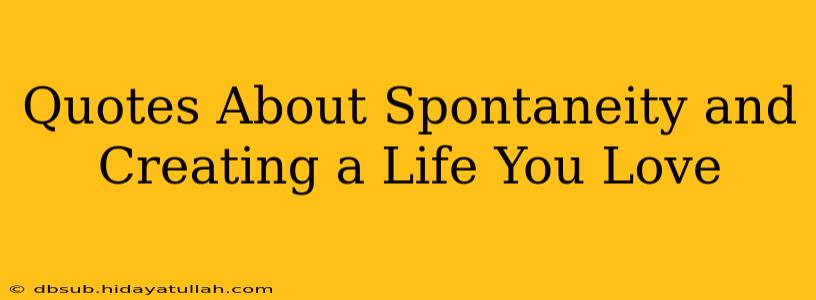 Quotes About Spontaneity and Creating a Life You Love