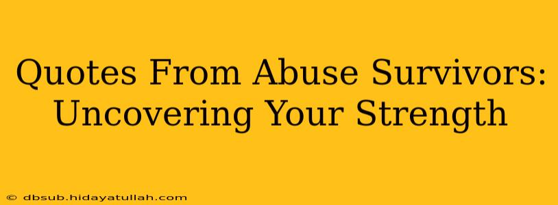Quotes From Abuse Survivors:  Uncovering Your Strength