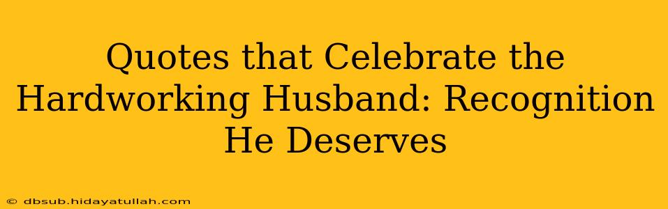 Quotes that Celebrate the Hardworking Husband: Recognition He Deserves