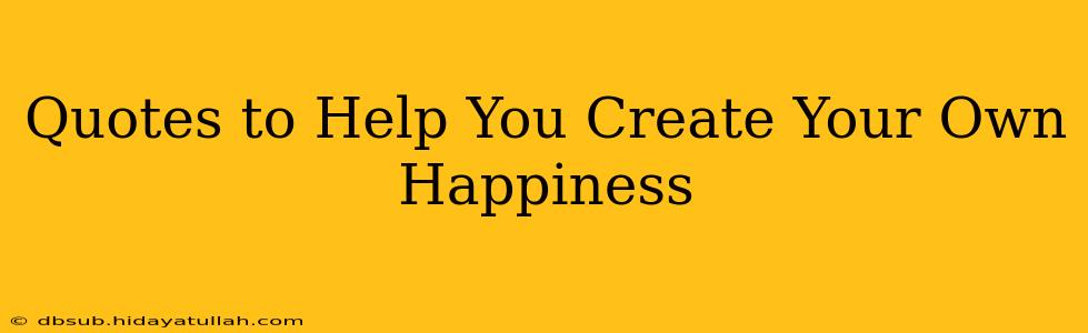 Quotes to Help You Create Your Own Happiness