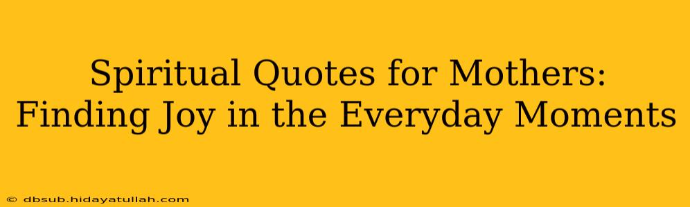 Spiritual Quotes for Mothers: Finding Joy in the Everyday Moments