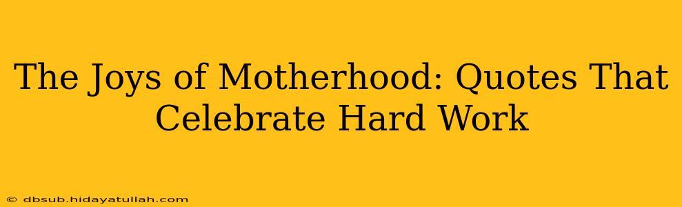 The Joys of Motherhood: Quotes That Celebrate Hard Work