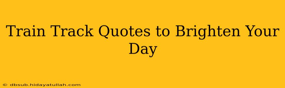 Train Track Quotes to Brighten Your Day