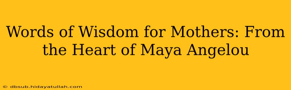 Words of Wisdom for Mothers: From the Heart of Maya Angelou